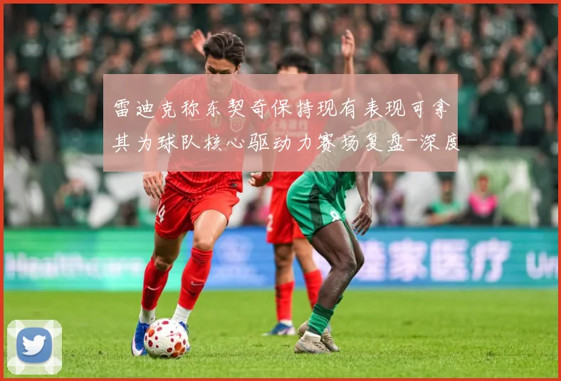 雷迪克称东契奇保持现有表现可拿其为球队核心驱动力赛场复盘-深度解析
