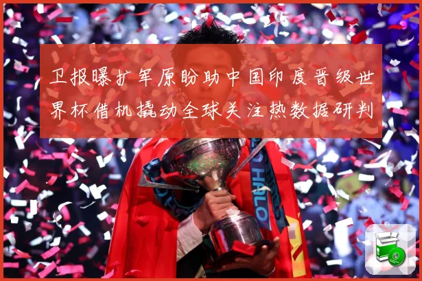 卫报曝扩军原盼助中国印度晋级世界杯借机撬动全球关注热数据研判-深度解析