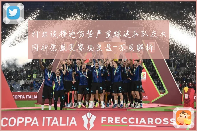 科尔谈穆迪伤势严重球迷和队友共同祈愿康复赛场复盘-深度解析