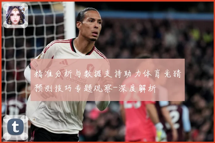 精准分析与数据支持助力体育竞猜预测技巧专题观察-深度解析