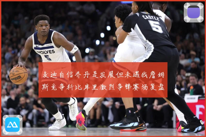 麦迪自信乔丹是发展但未遇我詹姆斯竞争科比库里激烈争锋赛场复盘-深度解析