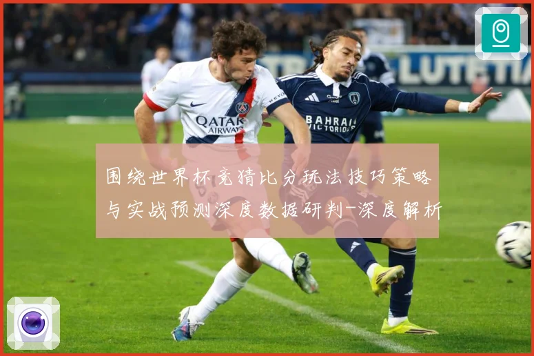 围绕世界杯竞猜比分玩法技巧策略与实战预测深度数据研判-深度解析