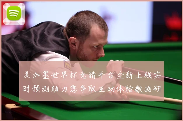 美加墨世界杯竞猜平台全新上线实时预测助力您争取互动体验数据研判-深度解析