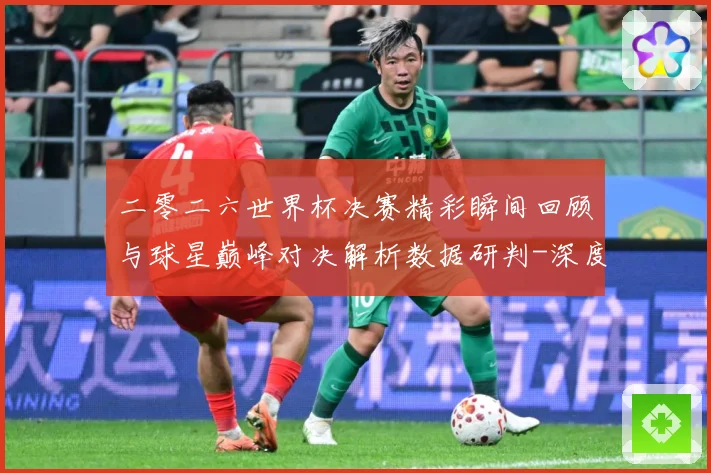 二零二六世界杯决赛精彩瞬间回顾与球星巅峰对决解析数据研判-深度解析