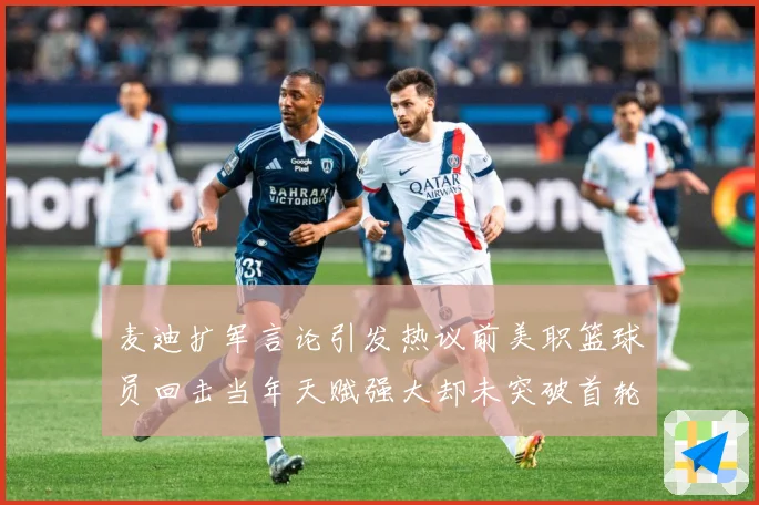 麦迪扩军言论引发热议前美职篮球员回击当年天赋强大却未突破首轮赛场复盘-深度解析