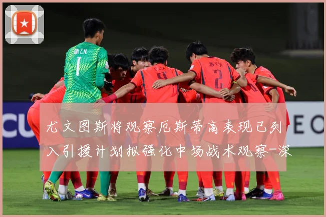 尤文图斯将观察厄斯蒂高表现已列入引援计划拟强化中场战术观察-深度解析