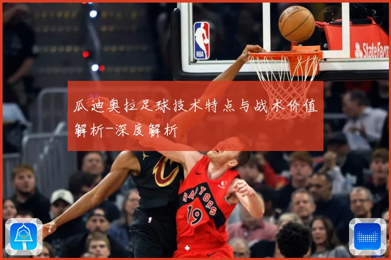 瓜迪奥拉足球技术特点与战术价值解析-深度解析