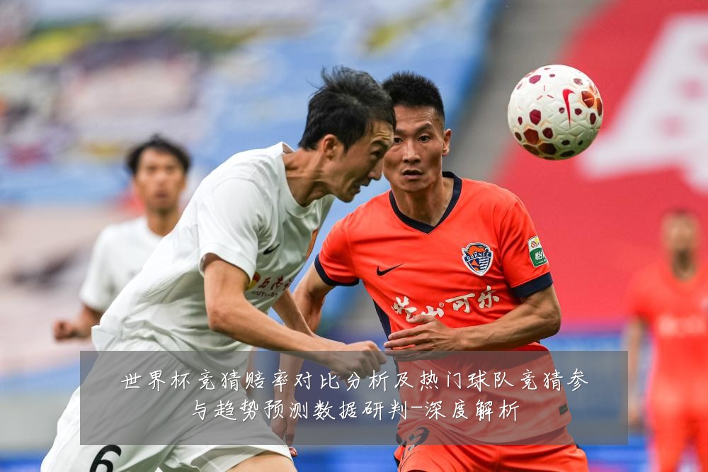世界杯竞猜赔率对比分析及热门球队竞猜参与趋势预测数据研判-深度解析