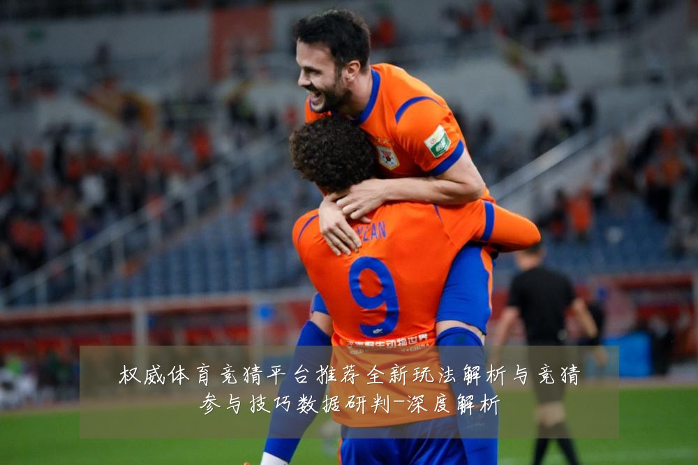 权威体育竞猜平台推荐全新玩法解析与竞猜参与技巧数据研判-深度解析