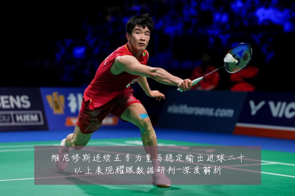 维尼修斯连续五季为皇马稳定输出进球二十以上表现耀眼数据研判-深度解析
