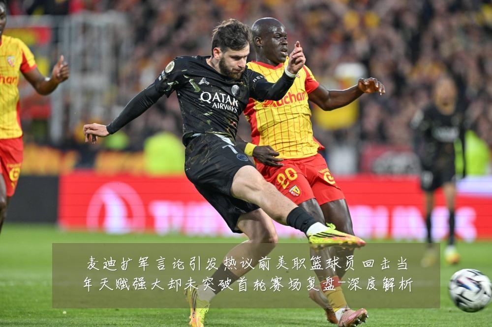 麦迪扩军言论引发热议前美职篮球员回击当年天赋强大却未突破首轮赛场复盘-深度解析
