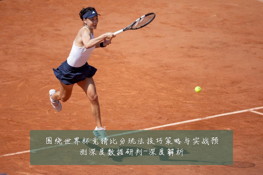 围绕世界杯竞猜比分玩法技巧策略与实战预测深度数据研判-深度解析